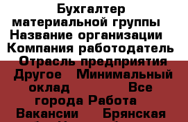 Бухгалтер материальной группы › Название организации ­ Компания-работодатель › Отрасль предприятия ­ Другое › Минимальный оклад ­ 26 000 - Все города Работа » Вакансии   . Брянская обл.,Новозыбков г.